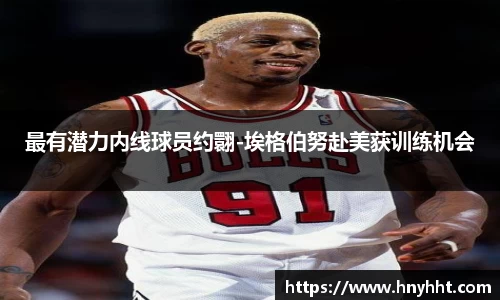 最有潜力内线球员约翾-埃格伯努赴美获训练机会