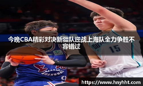 今晚CBA精彩对决新疆队迎战上海队全力争胜不容错过