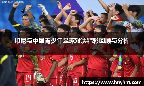 印尼与中国青少年足球对决精彩回顾与分析