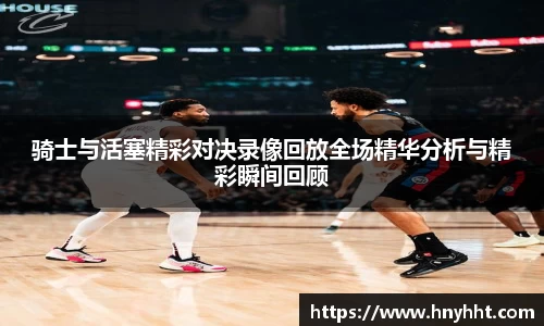 骑士与活塞精彩对决录像回放全场精华分析与精彩瞬间回顾